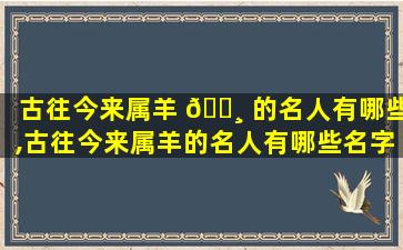 古往今来属羊 🌸 的名人有哪些,古往今来属羊的名人有哪些名字